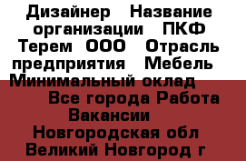 Дизайнер › Название организации ­ ПКФ Терем, ООО › Отрасль предприятия ­ Мебель › Минимальный оклад ­ 23 000 - Все города Работа » Вакансии   . Новгородская обл.,Великий Новгород г.